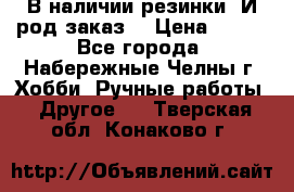 В наличии резинки. И род заказ. › Цена ­ 100 - Все города, Набережные Челны г. Хобби. Ручные работы » Другое   . Тверская обл.,Конаково г.